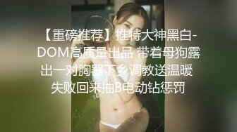 【重磅推荐】推特大神黑白-DOM高质量出品 带着母狗露出一对胸器下乡调教送温暖 失败回来抽B电动钻惩罚