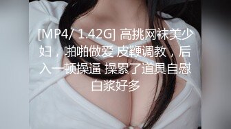 [MP4/ 1.42G] 高挑网袜美少妇，啪啪做爱 皮鞭调教，后入一顿操逼 操累了道具自慰白浆好多