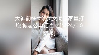 大神前往大奶美女同事家里打炮 被老公电话查岗[MP4/1.08GB]