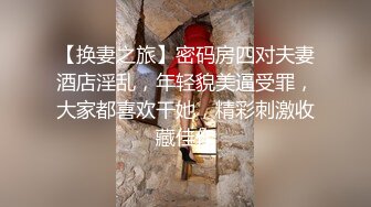 【换妻之旅】密码房四对夫妻酒店淫乱，年轻貌美逼受罪，大家都喜欢干她，精彩刺激收藏佳作