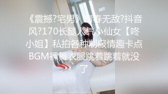 《震撼?宅男》青春无敌?抖音风?170长腿人气小仙女【咚小姐】私拍各种制服情趣卡点BGM裸舞衣服跳着跳着就没了