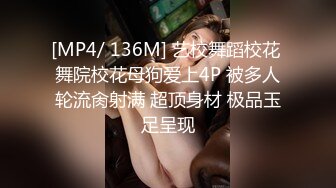 [MP4/ 136M] 艺校舞蹈校花 舞院校花母狗爱上4P 被多人轮流肏射满 超顶身材 极品玉足呈现