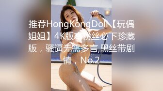 推荐HongKongDoll【玩偶姐姐】4K版本粉丝必下珍藏版，骚逼无需多言,黑丝带剧情，No.2