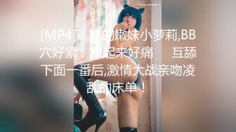 [MP4]贱贱的嫩妹小萝莉,BB穴好紧，操起来好痛❤️互舔下面一番后,激情大战亲吻凌乱的床单！