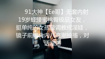 ❤️91大神【Ee哥】无套内射19岁蜂腰蜜桃臀极品女友，挺单纯的女孩被调教成淫娃，镜子前爆肏内八高潮抽搐，对话淫荡