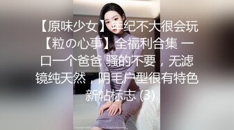 【原味少女】年纪不大很会玩【粒の心事】全福利合集 一口一个爸爸 骚的不要，无滤镜纯天然，阴毛户型很有特色  新帖标志 (3)