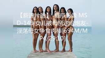 【新速片遞】  猫爪影像 MSD-149 女儿被母亲送给炮友-淫荡母女争食肉棒[694M/MP4/29:10]