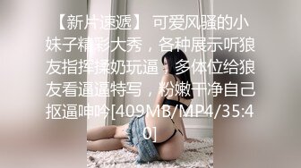 【新片速遞】 可爱风骚的小妹子精彩大秀，各种展示听狼友指挥揉奶玩逼，多体位给狼友看逼逼特写，粉嫩干净自己抠逼呻吟[409MB/MP4/35:40]