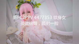 新FC2PPV 4477353 纹身女孩蜜桃臀，颜射一脸