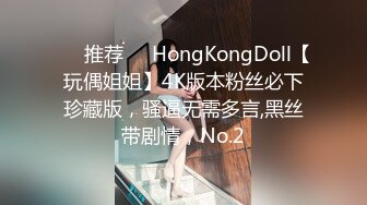 ❣️推荐❣️HongKongDoll【玩偶姐姐】4K版本粉丝必下珍藏版，骚逼无需多言,黑丝带剧情，No.2