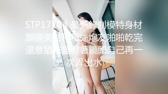 STP17704 最新錄制模特身材顏值美女和粉絲炮友啪啪乾完還意猶未盡對著鏡頭自己再一次弄出水