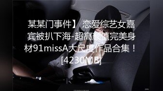 某某门事件】 恋爱综艺女嘉宾被扒下海-超高颜值完美身材91missA大尺度作品合集！[4230MB]