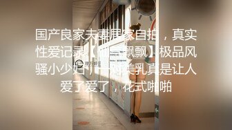 国产良家夫妻居家自拍，真实性爱记录【仙气飘飘】极品风骚小少妇，一对美乳真是让人爱了爱了，花式啪啪