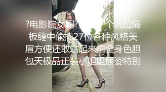 ?电影院女厕?独占一个坑位隔板缝中偸拍27位各种风格美眉方便还敢站起来拍全身色胆包天极品正装小姐姐尿姿特别