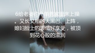 6给老婆约个单男家里床上操。又长又粗的大黑巴、上阵，媳妇脸上的表情好享受，被顶到花心般的滋润