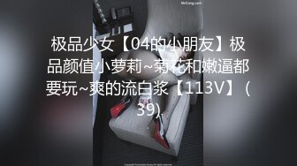 极品少女【04的小朋友】极品颜值小萝莉~菊花和嫩逼都要玩~爽的流白浆【113V】 (39)