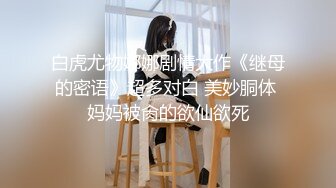 白虎尤物娜娜剧情大作《继母的密语》超多对白 美妙胴体 妈妈被肏的欲仙欲死