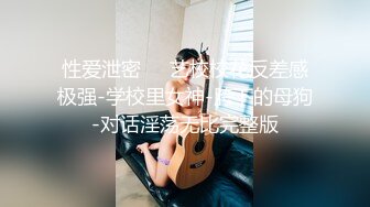 性爱泄密❤️艺校校花反差感极强-学校里女神-胯下的母狗-对话淫荡无比完整版