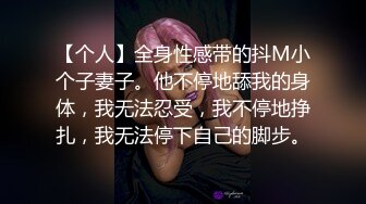 【个人】全身性感带的抖M小个子妻子。他不停地舔我的身体，我无法忍受，我不停地挣扎，我无法停下自己的脚步。