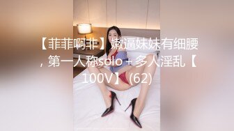 【菲菲啊非】嫩逼妹妹有细腰，第一人称solo＋多人淫乱【100V】 (62)