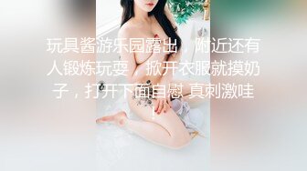 玩具酱游乐园露出，附近还有人锻炼玩耍，掀开衣服就摸奶子，打开下面自慰 真刺激哇！