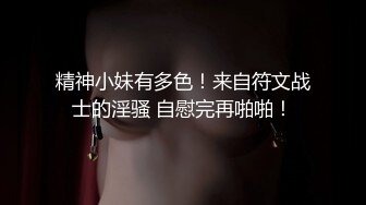 精神小妹有多色！来自符文战士的淫骚 自慰完再啪啪！