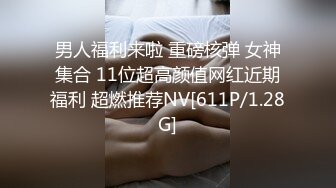 男人福利来啦 重磅核弹 女神集合 11位超高颜值网红近期福利 超燃推荐NV[611P/1.28G]