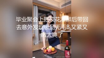 毕业聚会上把校花灌醉后带回去意外发现极品无毛B,又紧又嫩太爽了