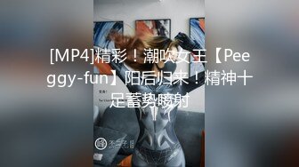 [MP4]精彩！潮吹女王【Peeggy-fun】阳后归来！精神十足蓄势喷射