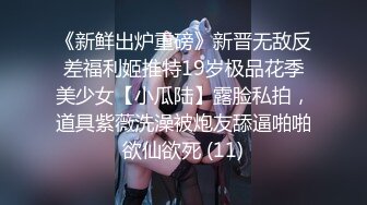 《新鲜出炉重磅》新晋无敌反差福利姬推特19岁极品花季美少女【小瓜陆】露脸私拍，道具紫薇洗澡被炮友舔逼啪啪欲仙欲死 (11)