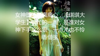 女神堕落了真痛心，【琪琪大学生】繁忙的一周，是谁对女神下手这么狠，一点儿也不怜香惜玉