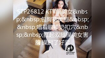 STP26812 KTV搞美女&nbsp;&nbsp;包臀裙美腿&nbsp;&nbsp;唱着歌摸奶扣穴&nbsp;&nbsp;扛起双腿操美女害羞 操起了好紧