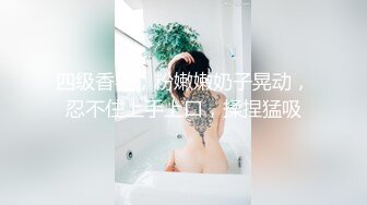 四级香艳，粉嫩嫩奶子晃动，忍不住上手上口，揉捏猛吸