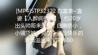 [MP4]STP32322 白富美~富婆【人醉疯柳骚】，约20岁出头帅哥来玩玩，白嫩娇小，小骚货被干爽了，满脸快乐的表情溢出来 VIP0600