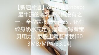 【新速片遞】&nbsp;&nbsp; 最牛逼的哺乳期奶妈没有之一，全程露脸爆乳诱惑，还有纹身奶水充足，逼逼上写着宝贝用力，屁股上写着草我[603MB/MP4/33:14]