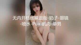 无内开档丝袜逛街-奶子-眼镜-喷水-Pua-肌肉-单男