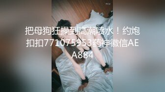 把母狗狂操到高潮喷水！约炮扣扣771075953药神徽信AEA884