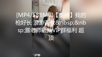 [MP4/588MB]【重磅】我的枪好长 浪游调教&nbsp;&nbsp;露老师最新VIP群福利 超顶