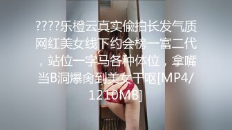 ????乐橙云真实偸拍长发气质网红美女线下约会榜一富二代，站位一字马各种体位，拿嘴当B洞爆肏到美女干呕[MP4/1210MB]