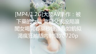 [MP4/1.2G]大陸AV劇作：被下藥的女兒 禽獸父親設局讓閨女喝完春藥秒變淫娃如飢似渴瘋狂抽插內射騷穴 720p