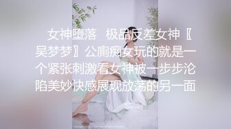 ✿女神堕落✿极品反差女神〖吴梦梦〗公廁痴女玩的就是一个紧张刺激看女神被一步步沦陷美妙快感展现放荡的另一面