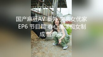 国产麻豆AV 番外 突袭女优家 EP6 节目篇 春心荡漾痴女制成 管明美