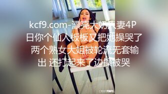 kcf9.com-漂亮大奶人妻4P 日你个仙人板板又把她操哭了 两个熟女大姐被轮流无套输出 还打起来了边操被哭