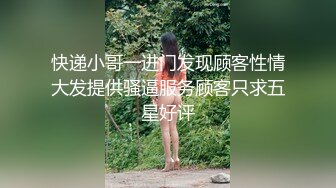 快递小哥一进门发现顾客性情大发提供骚逼服务顾客只求五星好评