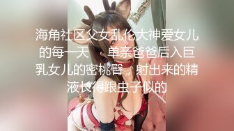 海角社区父女乱伦大神爱女儿的每一天❤️单亲爸爸后入巨乳女儿的密桃臀，射出来的精液长得跟虫子似的