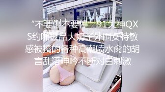 “不要停不要停”91大神QXS约啪极品大奶子外围女特敏感被搞的各种高潮喷水肏的胡言乱语呻吟不断对白刺激