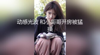 动感光波 和小哥哥开房被猛操