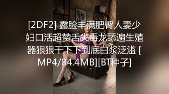 [2DF2] 露脸丰满肥臀人妻少妇口活超赞舌尖毒龙舔遍生殖器狠狠干下下到底白浆泛滥 [MP4/84.4MB][BT种子]