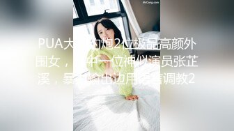 PUA大神约炮2位极品高颜外围女，其中一位神似演员张芷溪，暴力输出边用语言调教2