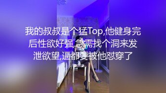 我的叔叔是个猛Top,他健身完后性欲好强,急需找个洞来发泄欲望,逼都要被他怼穿了